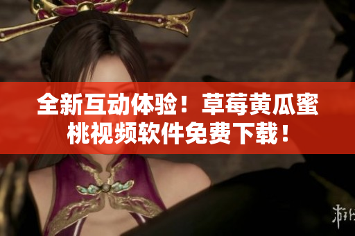 全新互动体验！草莓黄瓜蜜桃视频软件免费下载！