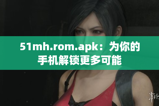 51mh.rom.apk：为你的手机解锁更多可能