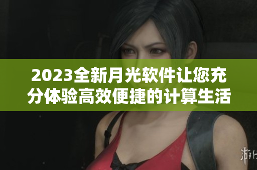 2023全新月光软件让您充分体验高效便捷的计算生活