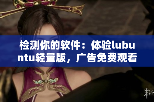 检测你的软件：体验lubuntu轻量版，广告免费观看