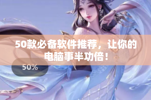 50款必备软件推荐，让你的电脑事半功倍！