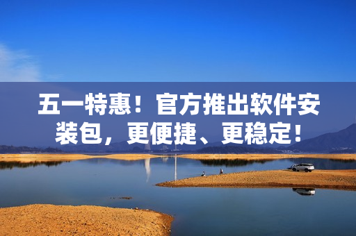 五一特惠！官方推出软件安装包，更便捷、更稳定！
