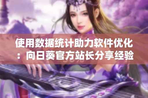 使用数据统计助力软件优化：向日葵官方站长分享经验