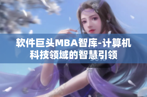 软件巨头MBA智库-计算机科技领域的智慧引领