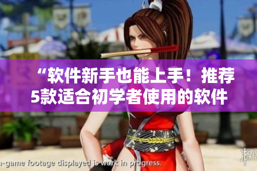 “软件新手也能上手！推荐5款适合初学者使用的软件”