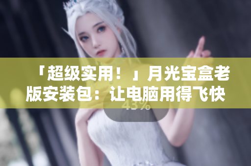 「超级实用！」月光宝盒老版安装包：让电脑用得飞快！