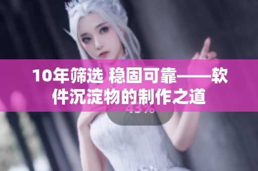 10年筛选 稳固可靠——软件沉淀物的制作之道