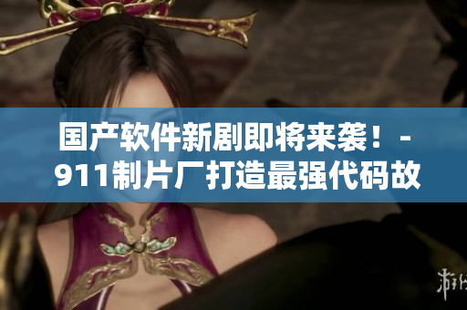 国产软件新剧即将来袭！- 911制片厂打造最强代码故事