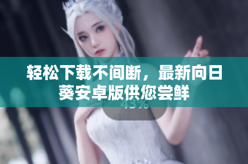 轻松下载不间断，最新向日葵安卓版供您尝鲜