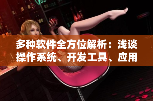 多种软件全方位解析：浅谈操作系统、开发工具、应用软件与互联网安全