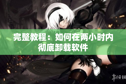 完整教程：如何在两小时内彻底卸载软件
