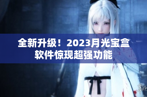 全新升级！2023月光宝盒软件惊现超强功能