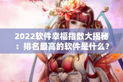 2022软件幸福指数大揭秘：排名最高的软件是什么？