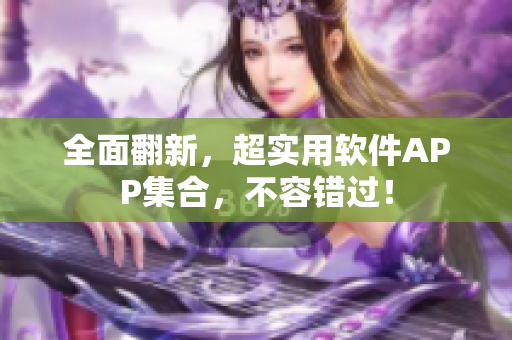 全面翻新，超实用软件APP集合，不容错过！