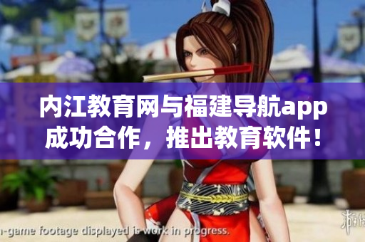 内江教育网与福建导航app成功合作，推出教育软件！