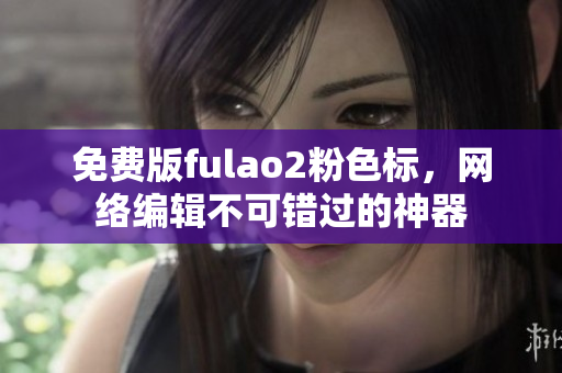 免费版fulao2粉色标，网络编辑不可错过的神器