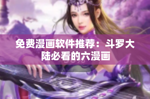 免费漫画软件推荐：斗罗大陆必看的六漫画