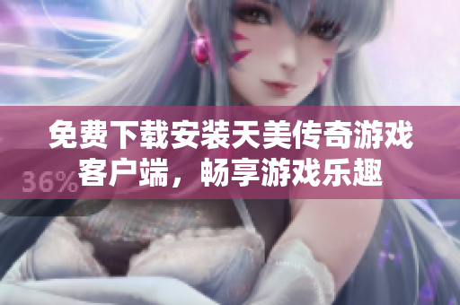 免费下载安装天美传奇游戏客户端，畅享游戏乐趣