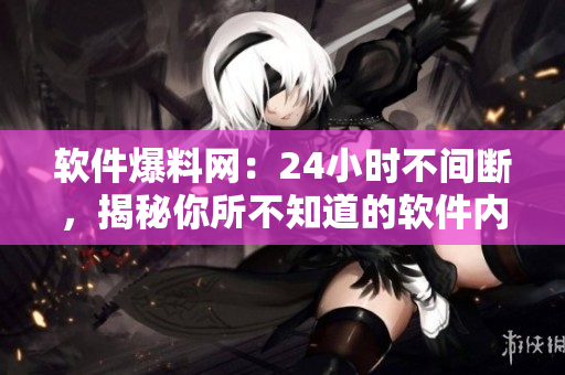 软件爆料网：24小时不间断，揭秘你所不知道的软件内幕