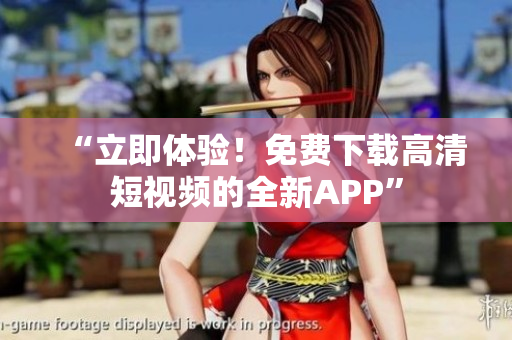 “立即体验！免费下载高清短视频的全新APP”