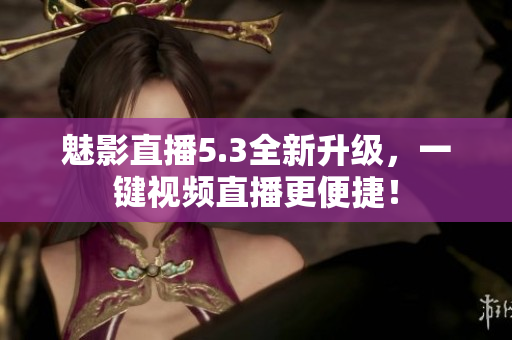 魅影直播5.3全新升级，一键视频直播更便捷！
