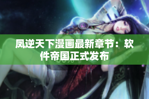 凤逆天下漫画最新章节：软件帝国正式发布