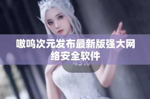 嗷呜次元发布最新版强大网络安全软件