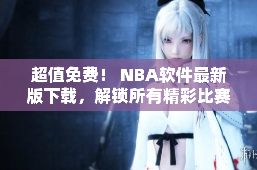 超值免费！ NBA软件最新版下载，解锁所有精彩比赛