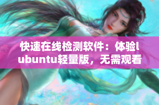 快速在线检测软件：体验lubuntu轻量版，无需观看广告