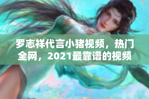 罗志祥代言小猪视频，热门全网，2021最靠谱的视频观看APP