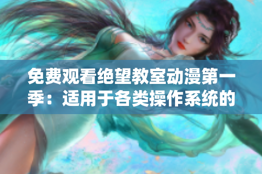 免费观看绝望教室动漫第一季：适用于各类操作系统的软件下载！