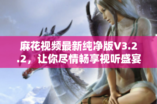 麻花视频最新纯净版V3.2.2，让你尽情畅享视听盛宴！