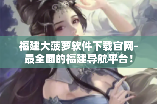 福建大菠萝软件下载官网-最全面的福建导航平台！
