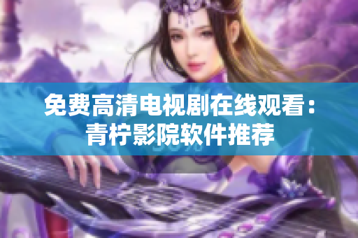 免费高清电视剧在线观看：青柠影院软件推荐
