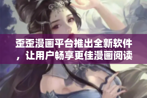 歪歪漫画平台推出全新软件，让用户畅享更佳漫画阅读体验