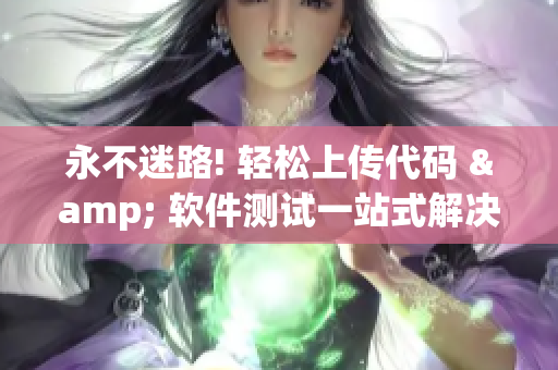 永不迷路! 轻松上传代码 & 软件测试一站式解决方案