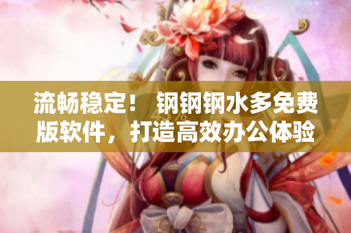 流畅稳定！ 钢钢钢水多免费版软件，打造高效办公体验
