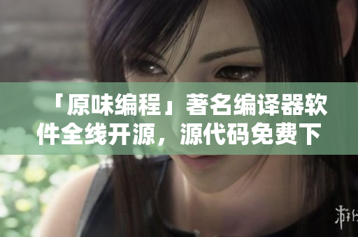「原味编程」著名编译器软件全线开源，源代码免费下载！
