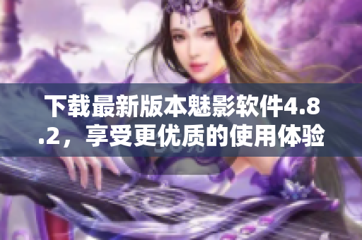 下载最新版本魅影软件4.8.2，享受更优质的使用体验