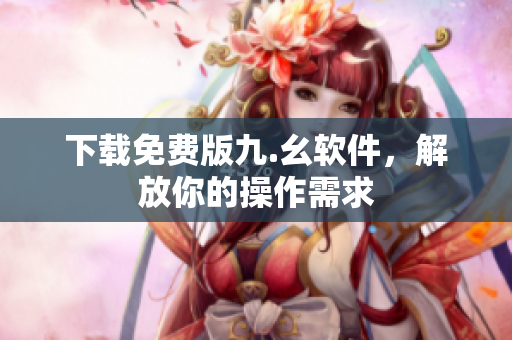 下载免费版九.幺软件，解放你的操作需求