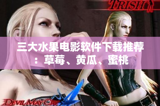 三大水果电影软件下载推荐：草莓、黄瓜、蜜桃
