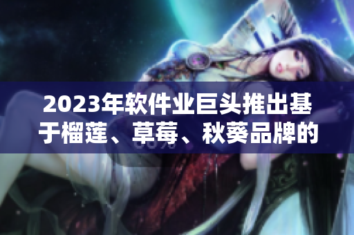 2023年软件业巨头推出基于榴莲、草莓、秋葵品牌的软件？
