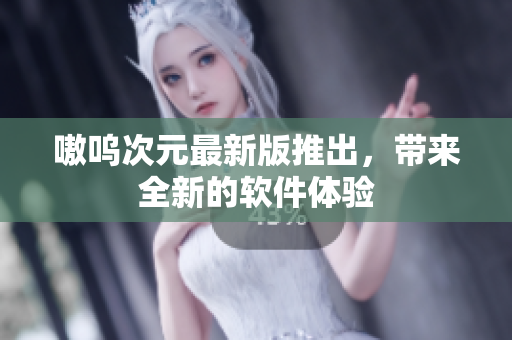 嗷呜次元最新版推出，带来全新的软件体验