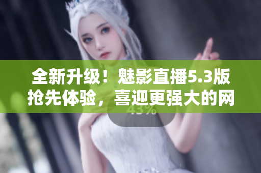 全新升级！魅影直播5.3版抢先体验，喜迎更强大的网络直播软件