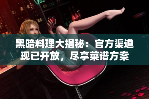 黑暗料理大揭秘：官方渠道现已开放，尽享菜谱方案