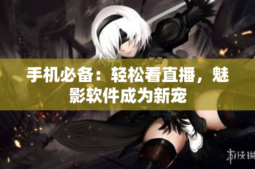 手机必备：轻松看直播，魅影软件成为新宠