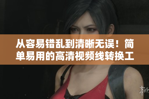 从容易错乱到清晰无误！简单易用的高清视频线转换工具！