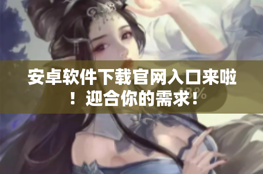 安卓软件下载官网入口来啦！迎合你的需求！