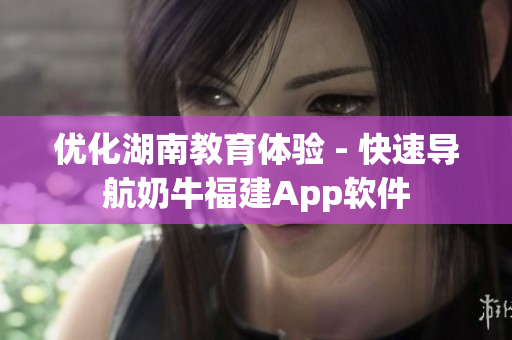 优化湖南教育体验 - 快速导航奶牛福建App软件