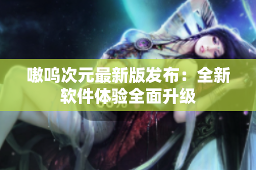 嗷呜次元最新版发布：全新软件体验全面升级